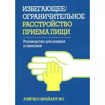Избегающее/ограничительное расстройство приёма пищи. Руководство для родных и опекунов. Брайант-Во Р.