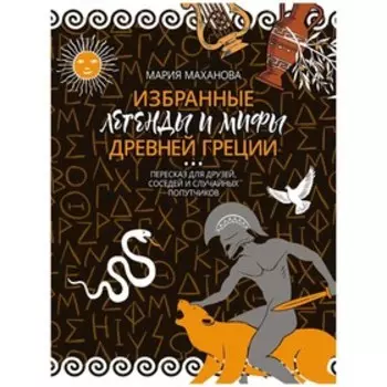 Избранные легенды и мифы Древней Греции. Пересказ для взрослых, детей, бабушек, соседей и случайных попутчиков. Маханова М.А.