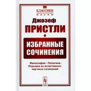 Избранные сочинения: Философия. Политика. Отрывки из естественно-научных сочинений. 2-е издание. Пристли Дж.