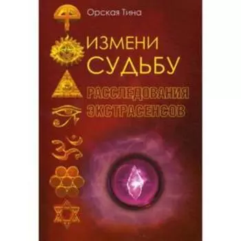 Измени судьбу. Расследования экстрасенсов. Орская Т.Д.