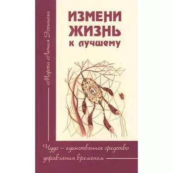 Измени жизнь к лучшему. Чудо — единственное средство управления временем. Эспиноза М. Л.