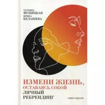 Измени жизнь, оставаясь собой: Личный ребрендинг. 4-е издание, переработанное и дополненное. Мужицкая Т., Белашева И.