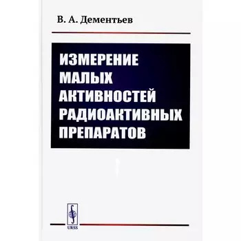 Измерение малых активностей радиоактивных препаратов. 2-е издание, стереотипное. Дементьев В.А.
