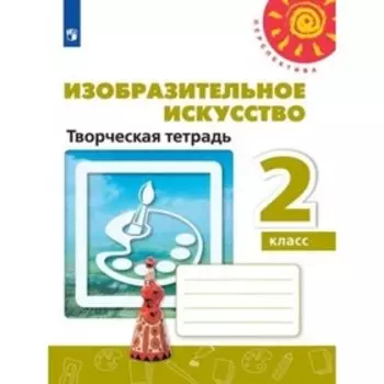 Изобразительное. 2 класс. Искусство. Творческая тетрадь. 10-е издание. ФГОС. Шпикалова Т.Я., Ершова Л.В., Макарова Н.Р. и другие
