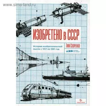 Изобретено в СССР: История изобретательской мысли с 1917 по 1991 год. Скоренко Т.