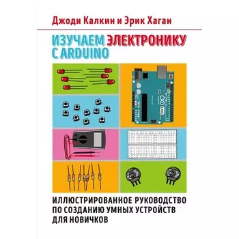 Изучаем электронику с Arduino. Иллюстрированное руководство по созданию умных устройств для новичков. Калкин Д., Хаган Э.