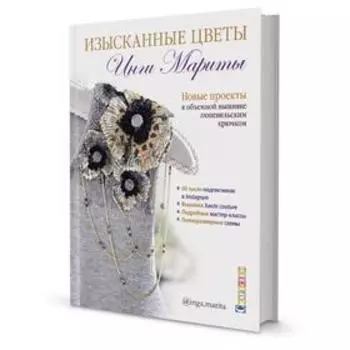Изысканные цветы. Новые проекты в объемной вышивке люневильским крючком. Марита И.