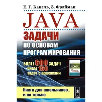 Java: Задачи по основам программирования. Более 600 задач, около 150 задач с решениями. 2-е издание, стереотипное. Канель Е. Г., Фрайман З.