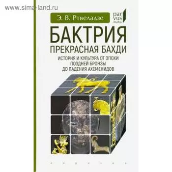 Эдвард Ртвеладзе: Бактрия. Прекрасная Бахди. История и культура от эпохи поздней бронзы до падения Ахеменидов