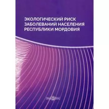 Экологический риск заболеваний населения Республики Мордовия: монография. 2-е издание, стер. Каверин А. В., Бызгаев В. А. и другие