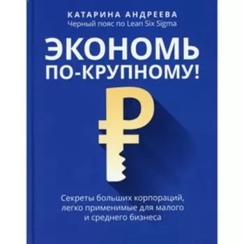 Экономь по-крупному! Секреты больших корпораций, легко применимые для малого и среднего бизнеса. Андреева К.В.