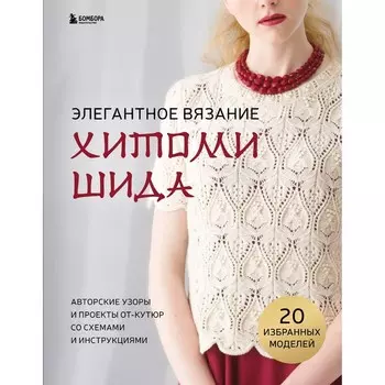 Элегантное вязание Хитоми Шида. Авторские узоры и проекты от кутюр со схемами и инструкциями. 20 избранных моделей. Х. Шида