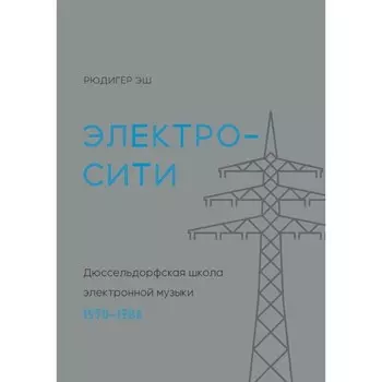 Электросити: Дюссельдорфская школа электронной музыки. Хаскинс Д. Дж.