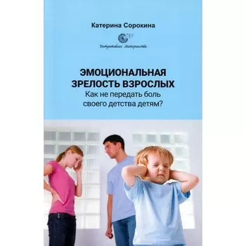 Эмоциональная зрелость взрослых. Как не передать боль своего детства детям? Сорокина К.