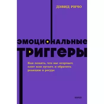 Эмоциональные триггеры. Как понять, что вас огорчает, злит или пугает, и обратить реакцию в ресурс. Ричо Д.