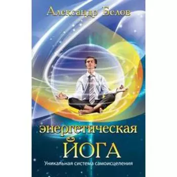 Энергетическая йога. 3-е издание. Уникальная система самоисцеления. Белов А.
