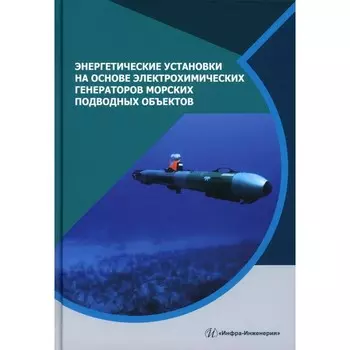 Энергетические установки на основе электрохимических генераторов морских подводных объектов. Монография. Дядик А.Н., Малых Н.П., Дядик В.А., Алексин Е.Н.