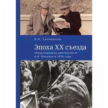 Эпоха XX съезда:международная деятельность А. И. Микояна в 1956 году. Селиванов И.