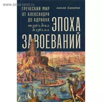 Эпоха завоеваний: Греческий мир от Александра до Адриана (336 г. до н.э. - 138 г. н.э.). Ханиотис А.