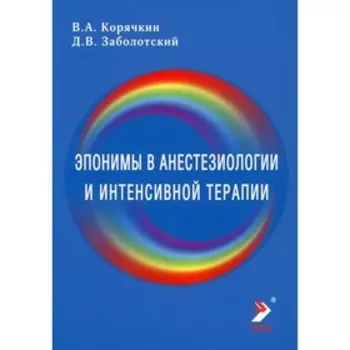 Эпонимы в анестезиологии и интенсивной терапии. Корячкин В.А., Заболотский Д.В.