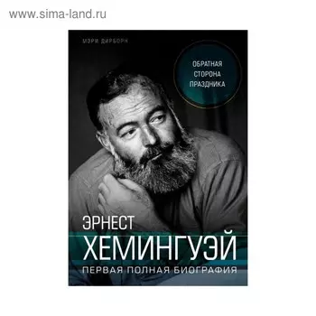 Эрнест Хемингуэй. Обратная сторона праздника. Первая полная биография. Дирборн М.