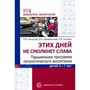 Этих дней не смолкнет слава. Парциальная программа патриотического воспитания детей 5-7 лет. Белоусова Р.Ю.