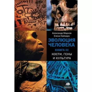Эволюция человека. В 3-х книгах. Книга 3. Кости, гены и культура. Марков А.В., Наймарк Е.Б.