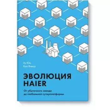 Эволюция Haier. От убыточного завода до глобальной суперплатформы. Ху Юн, Хао Ячжоу