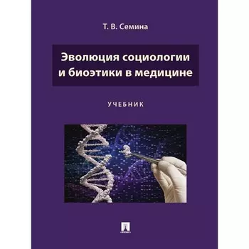 Эволюция социологии и биоэтики в медицине. Учебник. Семина Т.