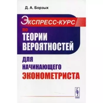 Экспресс-курс по теории вероятностей для начинающего эконометриста. Борзых Д.А.