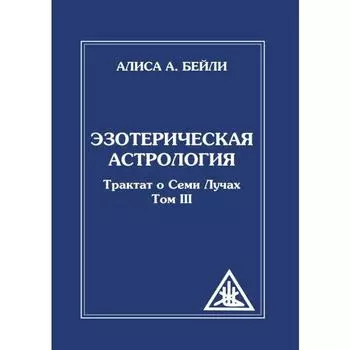 Эзотерическая астрология. 3-е издание. Трактат о Семи Лучах. Том 3. Бейли А.