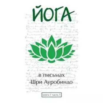 Йога в письмах. Книга 1. Часть 1. Шри Ауробиндо