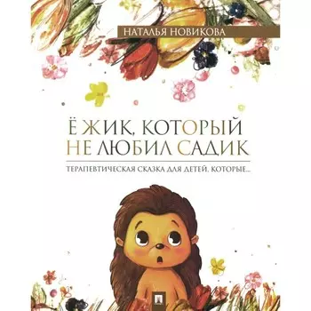 Ёжик, который не любил садик. Терапевтическая сказка для детей, которые…. Новикова Н.В.