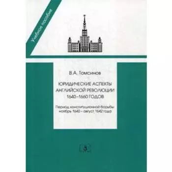 Юридические аспекты английской революции 1640-1660 г.. Период конституционной борьбы: ноябрь 1640- август 1642 г.: Учебное пособие. Томсинов В. А.