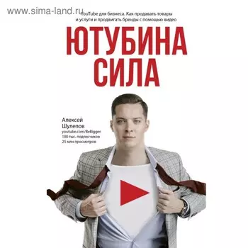 Ютубина сила. YouTube для бизнеса. Как продавать товары и услуги и продвигать бренды с помощью видео. Шулепов А. В.