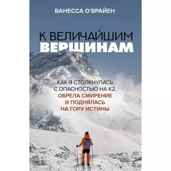 К величайшим вершинам. Как я столкнулась с опасностью на К2, обрела смирение и поднялась на гору истины. О'Брайен В.