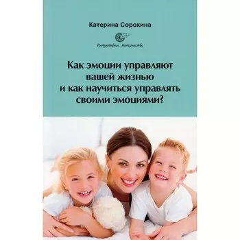 Как эмоции управляют вашей жизнью и как научиться управлять своими эмоциями? Сорокина К.
