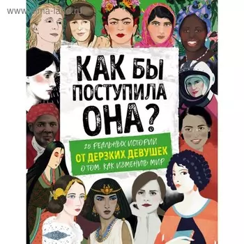 Как бы поступила она? 25 реальных историй от дерзких девушек о том, как изменить мир. Вудворд К.