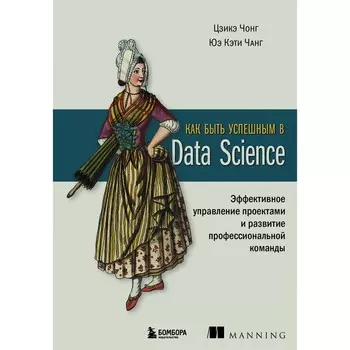Как быть успешным в Data Science. Эффективное управление проектами и развитие профессиональной команды. Чонг Ц., Чанг Ю.