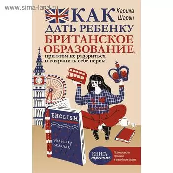 Как дать ребенку британское образование, при этом не разориться и сохранить себе нервы. Шарин К. Л.