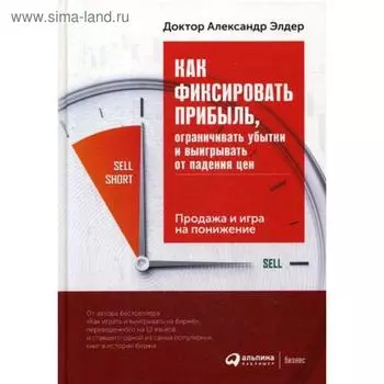 Как фиксировать прибыль, ограничивать убытки и выигрывать от падения цен: Продажа и игра на понижение. 3-е издание. Элдер А.