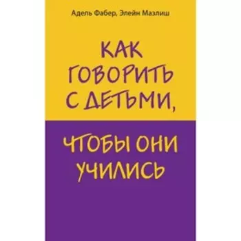 Как говорить с детьми, чтобы они учились. Фабер А., Мазлиш Э.