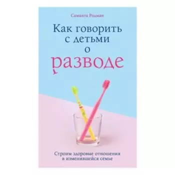 Как говорить с детьми о разводе. Строим здоровые отношения в изменившейся семье. Родман Саманта
