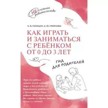 Как играть и заниматься с ребёнком от 0 до 3 лет. Гид для родителей. Голощук Н.В., Смирнова А.Ю.
