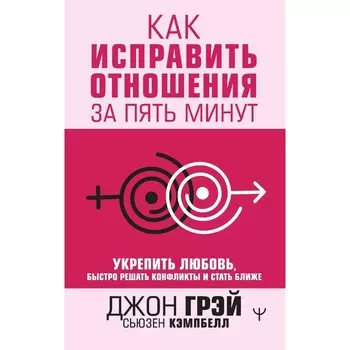 Как исправить отношения за пять минут. Укрепить любовь, быстро решать конфликты и стать ближе. Грэй Д., Кемпбелл С.
