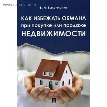 Как избежать обмана при покупке или продаже недвижимости. Вылегжанин В.Н.