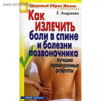 Как излечить боли в спине и болезни позвоночника. Лучшие проверенные рецепты. Андреева Е.А.