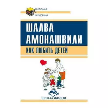 Как любить детей. Опыт самоанализа. Амонашвили Ш.А.