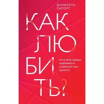 Как любить? Если твоё сердце разрывается, а прежний мир рушится. Лапорт Д.