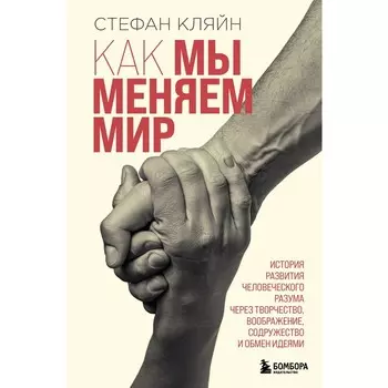 Как мы меняем мир. История развития человеческого разума через творчество, воображение, содружество